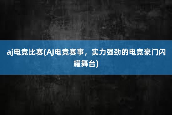 aj电竞比赛(AJ电竞赛事，实力强劲的电竞豪门闪耀舞台)