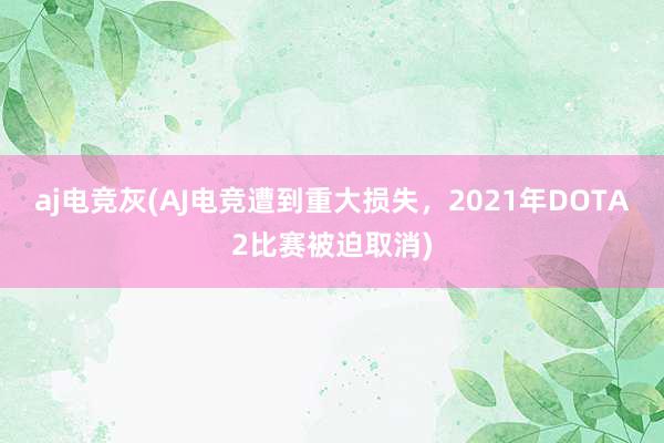 aj电竞灰(AJ电竞遭到重大损失，2021年DOTA2比赛被迫取消)