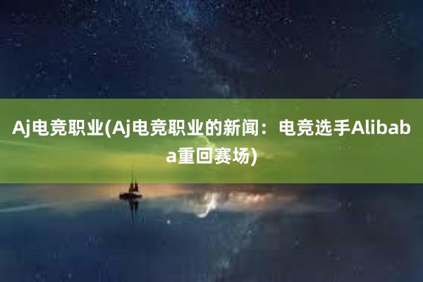 Aj电竞职业(Aj电竞职业的新闻：电竞选手Alibaba重回赛场)