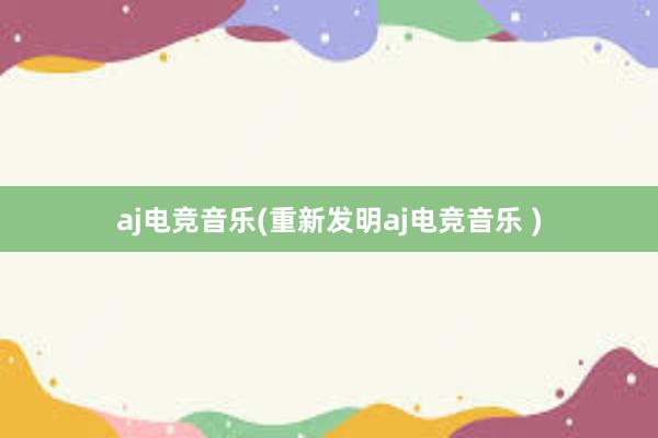 aj电竞音乐(重新发明aj电竞音乐 )