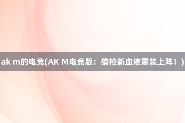 ak m的电竞(AK M电竞版：猎枪新血液重装上阵！)