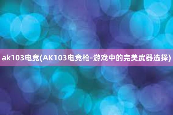 ak103电竞(AK103电竞枪-游戏中的完美武器选择)