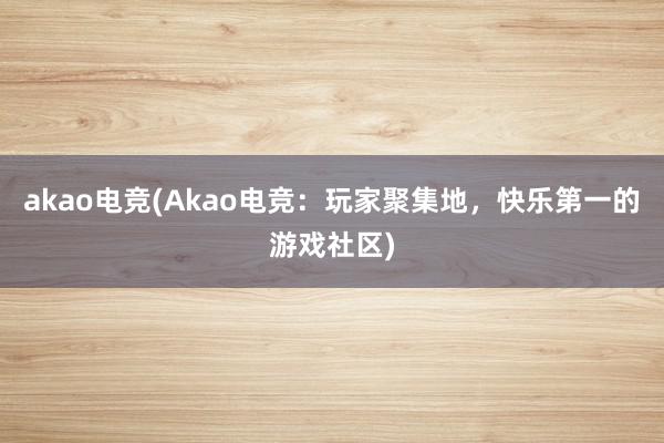 akao电竞(Akao电竞：玩家聚集地，快乐第一的游戏社区)