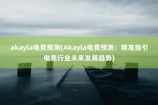 akayla电竞预测(Akayla电竞预测：精准指引电竞行业未来发展趋势)