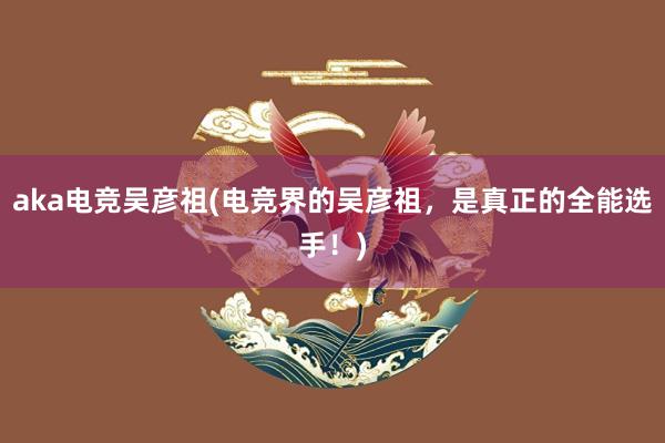 aka电竞吴彦祖(电竞界的吴彦祖，是真正的全能选手！)