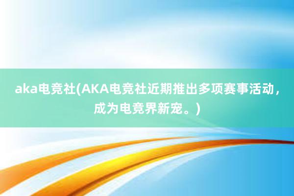 aka电竞社(AKA电竞社近期推出多项赛事活动，成为电竞界新宠。)