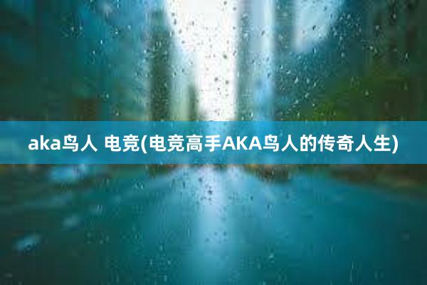 aka鸟人 电竞(电竞高手AKA鸟人的传奇人生)