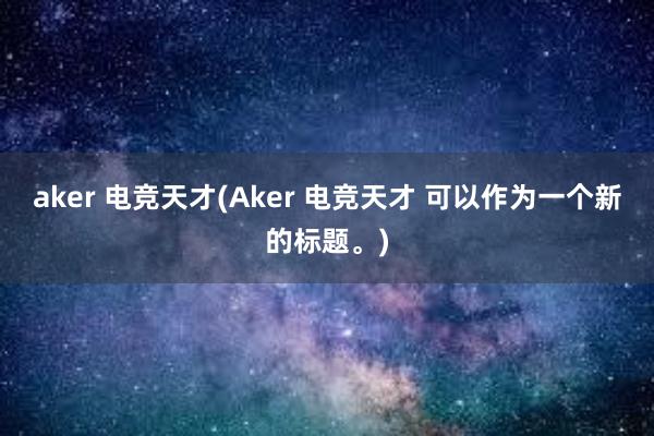 aker 电竞天才(Aker 电竞天才 可以作为一个新的标题。)