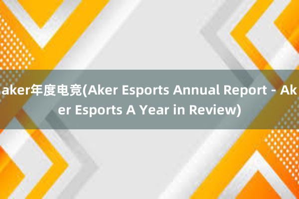 aker年度电竞(Aker Esports Annual Report - Aker Esports A Year in Review)