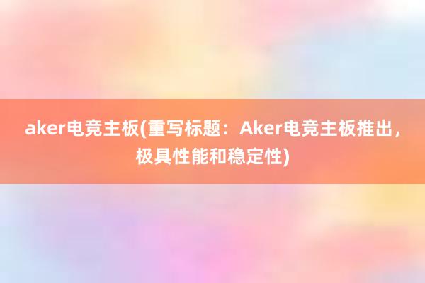 aker电竞主板(重写标题：Aker电竞主板推出，极具性能和稳定性)