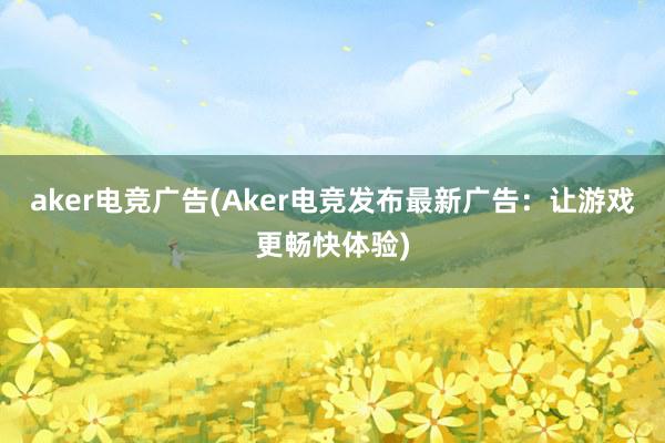 aker电竞广告(Aker电竞发布最新广告：让游戏更畅快体验)