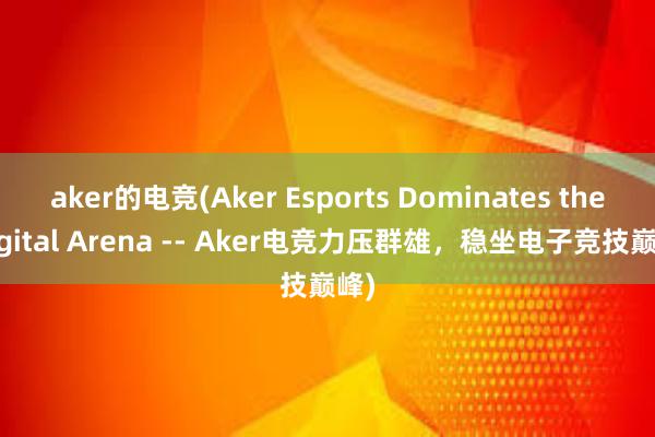 aker的电竞(Aker Esports Dominates the Digital Arena -- Aker电竞力压群雄，稳坐电子竞技巅峰)