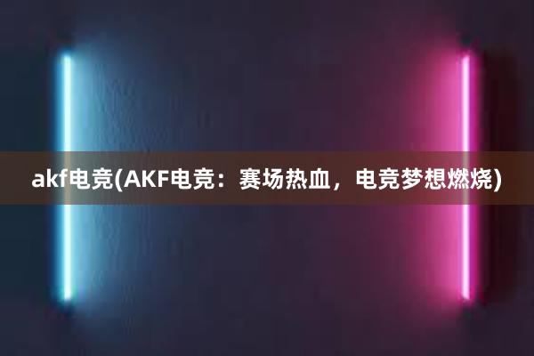 akf电竞(AKF电竞：赛场热血，电竞梦想燃烧)