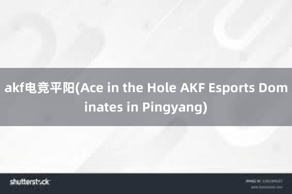 akf电竞平阳(Ace in the Hole AKF Esports Dominates in Pingyang)