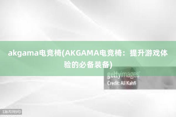 akgama电竞椅(AKGAMA电竞椅：提升游戏体验的必备装备)