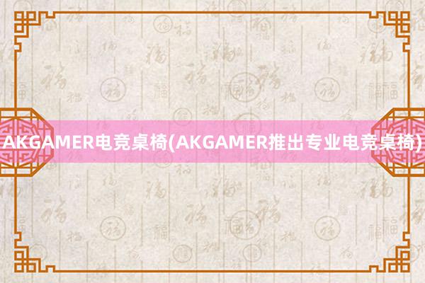 AKGAMER电竞桌椅(AKGAMER推出专业电竞桌椅)