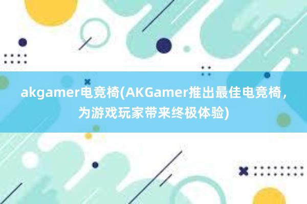 akgamer电竞椅(AKGamer推出最佳电竞椅，为游戏玩家带来终极体验)