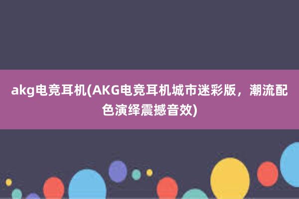 akg电竞耳机(AKG电竞耳机城市迷彩版，潮流配色演绎震撼音效)