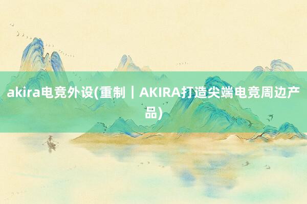 akira电竞外设(重制｜AKIRA打造尖端电竞周边产品)