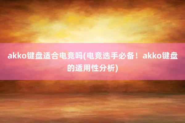 akko键盘适合电竞吗(电竞选手必备！akko键盘的适用性分析)