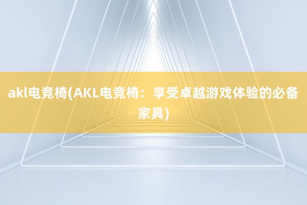 akl电竞椅(AKL电竞椅：享受卓越游戏体验的必备家具)