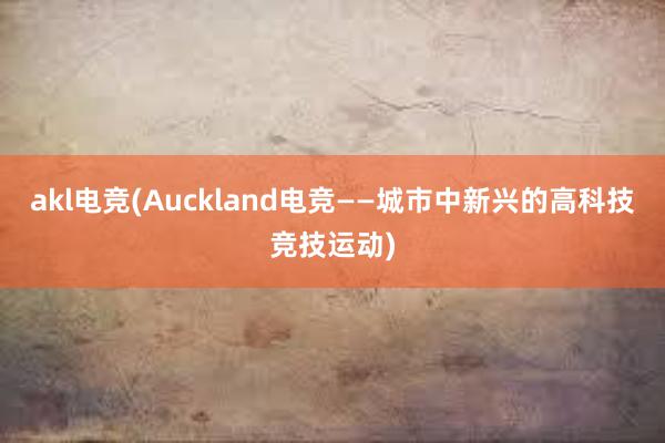 akl电竞(Auckland电竞——城市中新兴的高科技竞技运动)