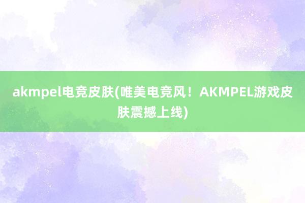 akmpel电竞皮肤(唯美电竞风！AKMPEL游戏皮肤震撼上线)