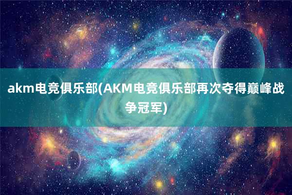 akm电竞俱乐部(AKM电竞俱乐部再次夺得巅峰战争冠军)