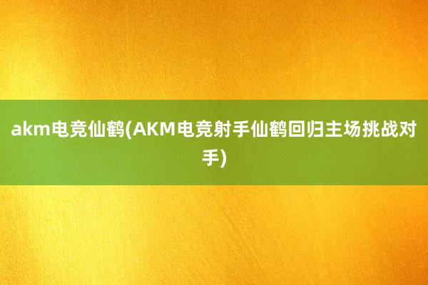 akm电竞仙鹤(AKM电竞射手仙鹤回归主场挑战对手)