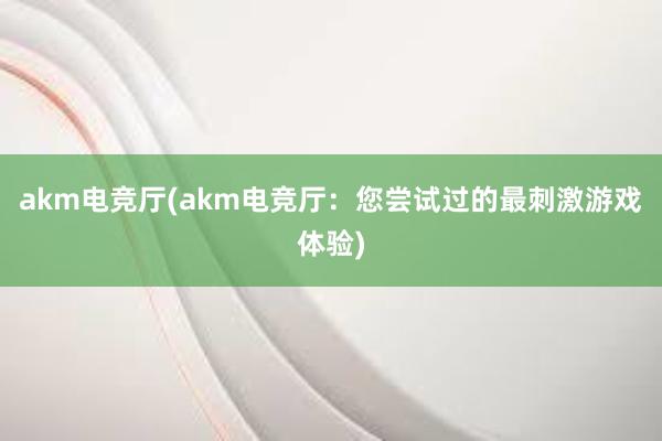 akm电竞厅(akm电竞厅：您尝试过的最刺激游戏体验)