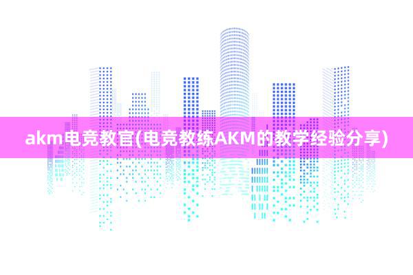 akm电竞教官(电竞教练AKM的教学经验分享)