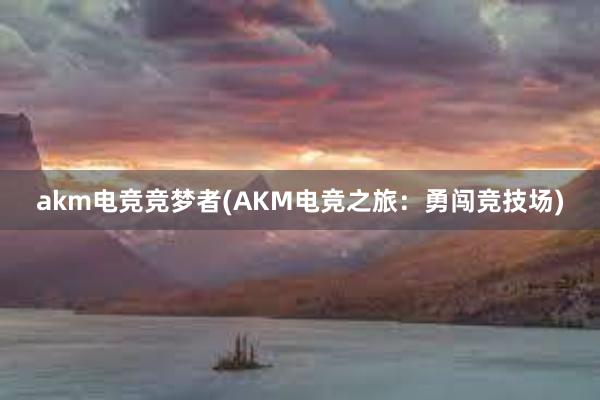 akm电竞竞梦者(AKM电竞之旅：勇闯竞技场)