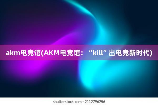 akm电竞馆(AKM电竞馆：“kill”出电竞新时代)