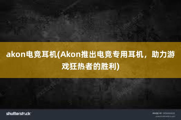 akon电竞耳机(Akon推出电竞专用耳机，助力游戏狂热者的胜利)