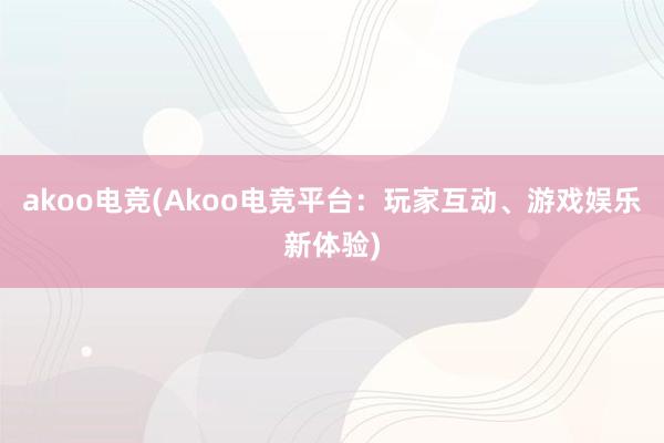 akoo电竞(Akoo电竞平台：玩家互动、游戏娱乐新体验)