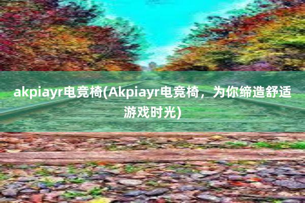 akpiayr电竞椅(Akpiayr电竞椅，为你缔造舒适游戏时光)