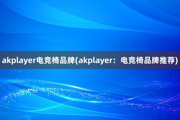 akplayer电竞椅品牌(akplayer：电竞椅品牌推荐)