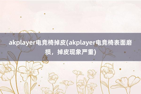 akplayer电竞椅掉皮(akplayer电竞椅表面磨损，掉皮现象严重)