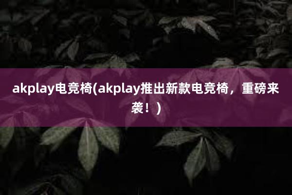 akplay电竞椅(akplay推出新款电竞椅，重磅来袭！)