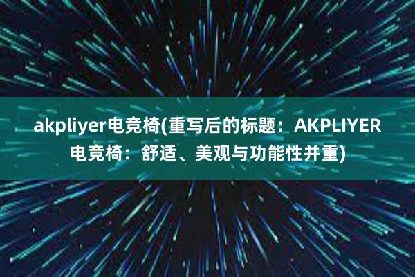 akpliyer电竞椅(重写后的标题：AKPLIYER电竞椅：舒适、美观与功能性并重)