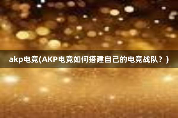 akp电竞(AKP电竞如何搭建自己的电竞战队？)