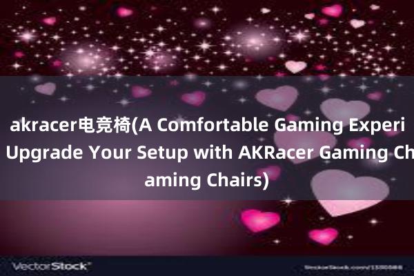 akracer电竞椅(A Comfortable Gaming Experience Upgrade Your Setup with AKRacer Gaming Chairs)