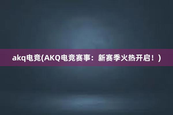 akq电竞(AKQ电竞赛事：新赛季火热开启！)