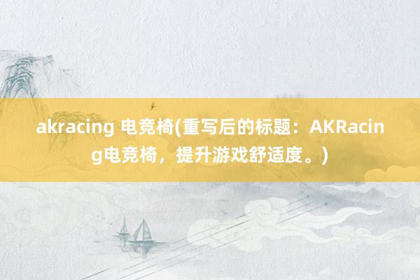 akracing 电竞椅(重写后的标题：AKRacing电竞椅，提升游戏舒适度。)