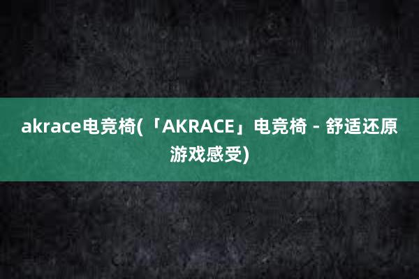 akrace电竞椅(「AKRACE」电竞椅 - 舒适还原游戏感受)