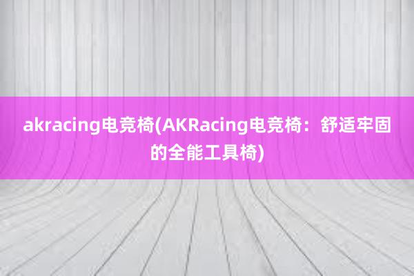 akracing电竞椅(AKRacing电竞椅：舒适牢固的全能工具椅)