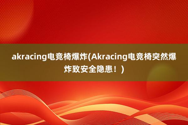 akracing电竞椅爆炸(Akracing电竞椅突然爆炸致安全隐患！)