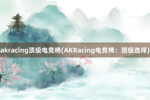 akracing顶级电竞椅(AKRacing电竞椅：顶级选择)