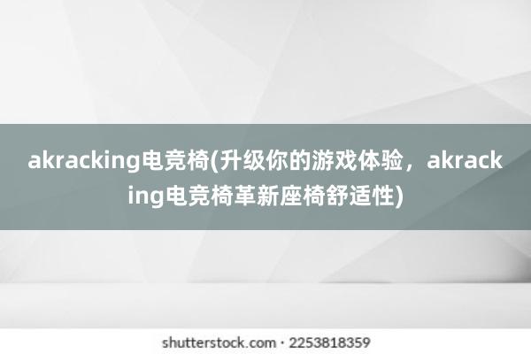 akracking电竞椅(升级你的游戏体验，akracking电竞椅革新座椅舒适性)