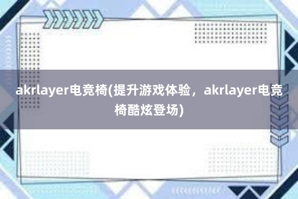 akrlayer电竞椅(提升游戏体验，akrlayer电竞椅酷炫登场)